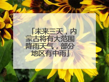 未来三天，内蒙古将有大范围降雨天气，部分地区有中雨