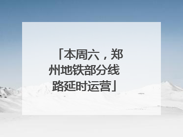 本周六，郑州地铁部分线路延时运营