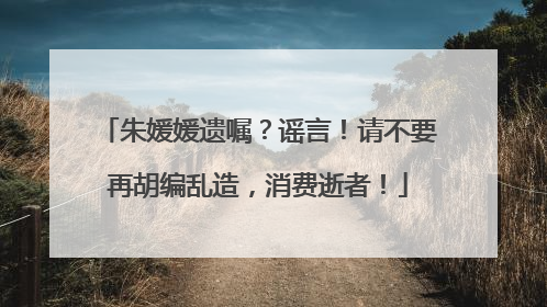 朱媛媛遗嘱？谣言！请不要再胡编乱造，消费逝者！
