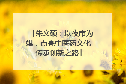 朱文硕：以夜市为媒，点亮中医药文化传承创新之路