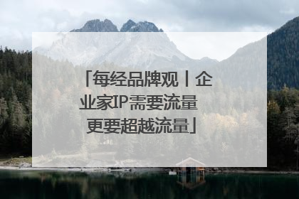 每经品牌观丨企业家IP需要流量 更要超越流量