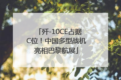 歼-10CE占据C位！中国多型战机亮相巴黎航展