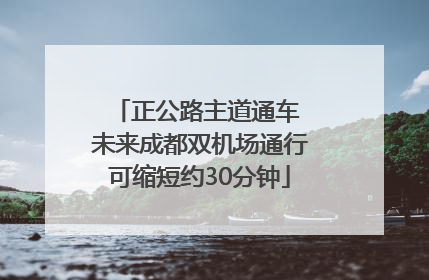 正公路主道通车 未来成都双机场通行可缩短约30分钟