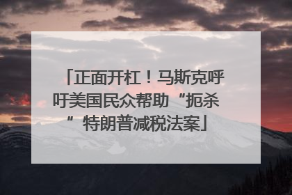 正面开杠！马斯克呼吁美国民众帮助“扼杀”特朗普减税法案