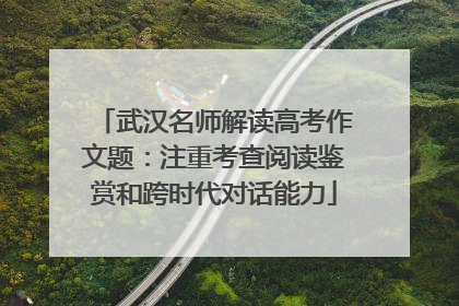 武汉名师解读高考作文题：注重考查阅读鉴赏和跨时代对话能力