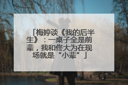 梅婷谈《我的后半生》：一桌子全是前辈，我和佟大为在现场就是“小辈”