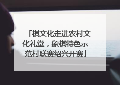 棋文化走进农村文化礼堂，象棋特色示范村联赛绍兴开赛