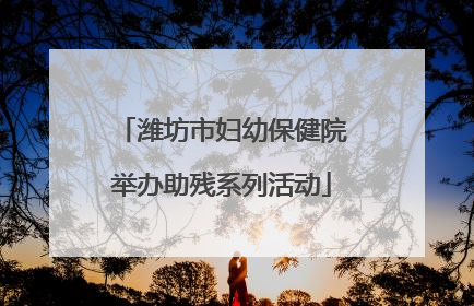 潍坊市妇幼保健院举办助残系列活动