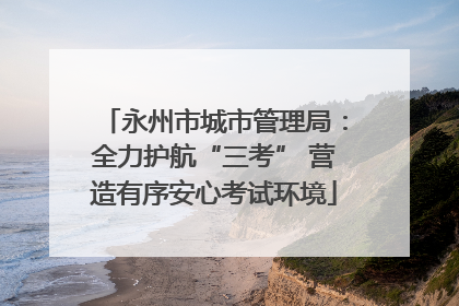 永州市城市管理局：全力护航“三考” 营造有序安心考试环境