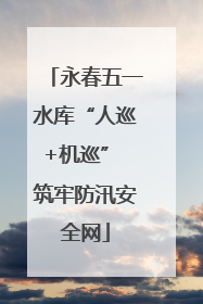 永春五一水库“人巡+机巡” 筑牢防汛安全网