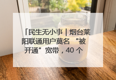 民生无小事｜烟台莱阳联通用户莫名 “被开通”宽带，40 个月扣费无人知