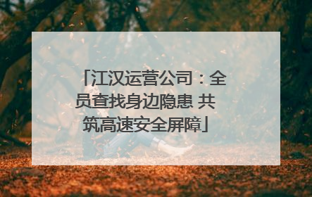 江汉运营公司：全员查找身边隐患 共筑高速安全屏障