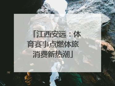 江西安远：体育赛事点燃体旅消费新热潮