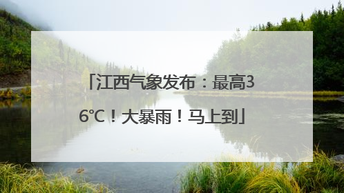江西气象发布：最高36℃！大暴雨！马上到