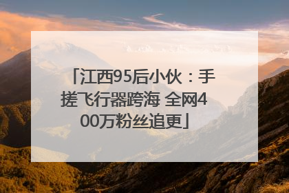 江西95后小伙：手搓飞行器跨海 全网400万粉丝追更