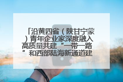 沿黄四省（陕甘宁蒙）青年企业家深度融入高质量共建“一带一路”和西部陆海新通道建设战略合作交流会在甘肃兰州召开