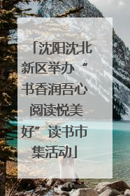 沈阳沈北新区举办“书香润吾心 阅读悦美好”读书市集活动