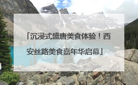沉浸式盛唐美食体验！西安丝路美食嘉年华启幕