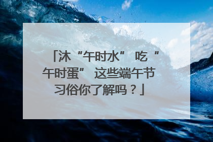 沐“午时水” 吃“午时蛋” 这些端午节习俗你了解吗？