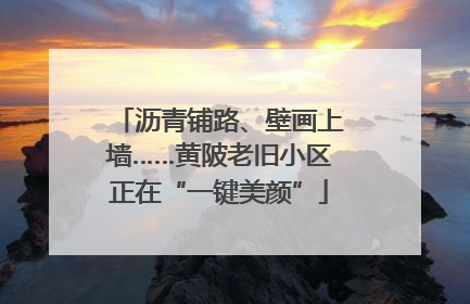 沥青铺路、壁画上墙……黄陂老旧小区正在“一键美颜”