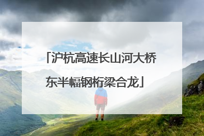 沪杭高速长山河大桥东半幅钢桁梁合龙