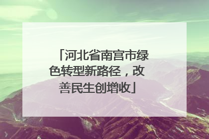 河北省南宫市绿色转型新路径，改善民生创增收