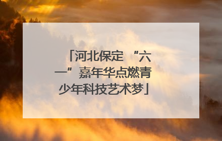 河北保定 “六一”嘉年华点燃青少年科技艺术梦