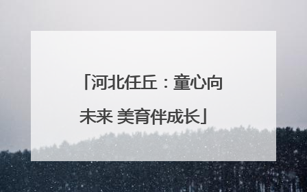 河北任丘：童心向未来 美育伴成长