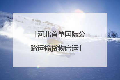河北首单国际公路运输货物启运