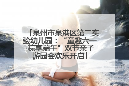 泉州市泉港区第二实验幼儿园：“童趣六一·粽享端午”双节亲子游园会欢乐开启