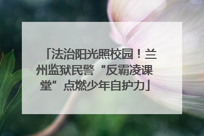 法治阳光照校园！兰州监狱民警“反霸凌课堂”点燃少年自护力