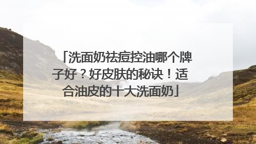 洗面奶祛痘控油哪个牌子好？好皮肤的秘诀！适合油皮的十大洗面奶