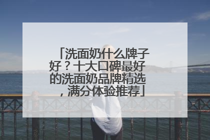 洗面奶什么牌子好？十大口碑最好的洗面奶品牌精选，满分体验推荐