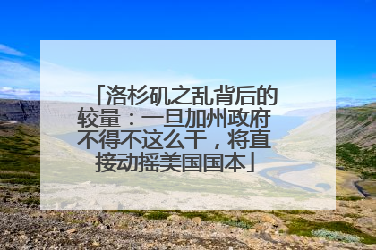 洛杉矶之乱背后的较量：一旦加州政府不得不这么干，将直接动摇美国国本