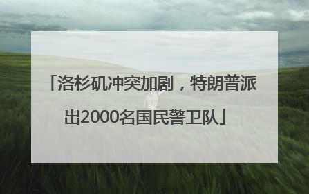 洛杉矶冲突加剧，特朗普派出2000名国民警卫队