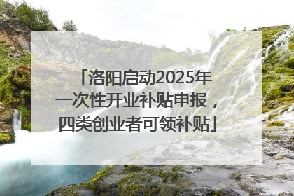 洛阳启动2025年一次性开业补贴申报，四类创业者可领补贴