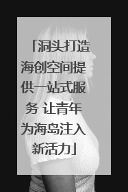 洞头打造海创空间提供一站式服务 让青年为海岛注入新活力