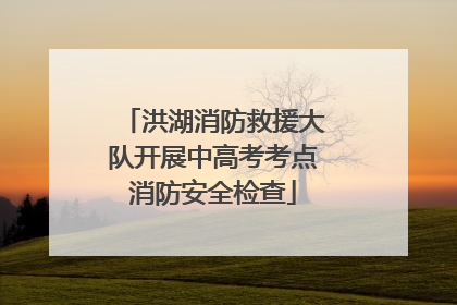 洪湖消防救援大队开展中高考考点消防安全检查