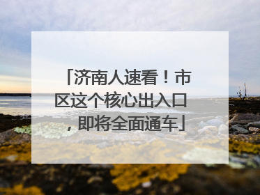 济南人速看！市区这个核心出入口，即将全面通车