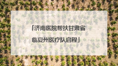 济南医院帮扶甘肃省临夏州医疗队启程