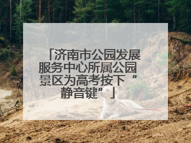 济南市公园发展服务中心所属公园景区为高考按下“静音键”