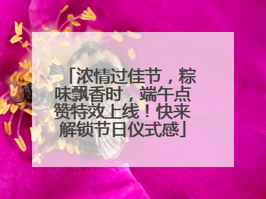 浓情过佳节，粽味飘香时，端午点赞特效上线！快来解锁节日仪式感