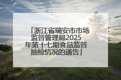 浙江省瑞安市市场监督管理局2025年第十七期食品监督抽检情况的通告