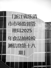 浙江省乐清市市场监督管理局2025年食品抽检检测信息第十八期