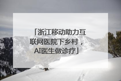 浙江移动助力互联网医院下乡村，AI医生做诊疗