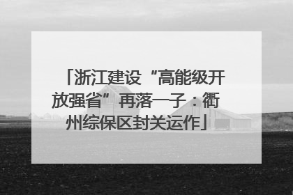 浙江建设“高能级开放强省”再落一子：衢州综保区封关运作