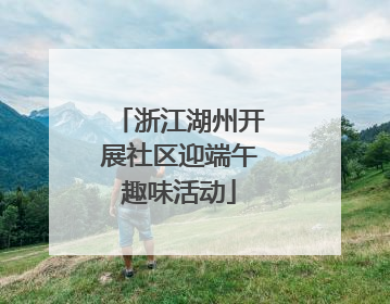 浙江湖州开展社区迎端午趣味活动