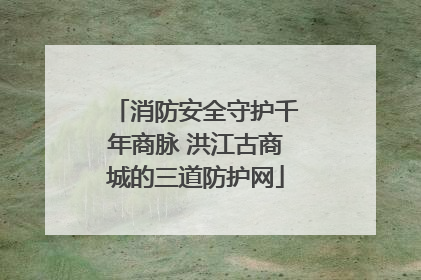 消防安全守护千年商脉 洪江古商城的三道防护网