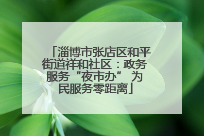 淄博市张店区和平街道祥和社区：政务服务“夜市办” 为民服务零距离