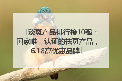 淡斑产品排行榜10强：国家唯一认证的祛斑产品，6.18高优惠品牌